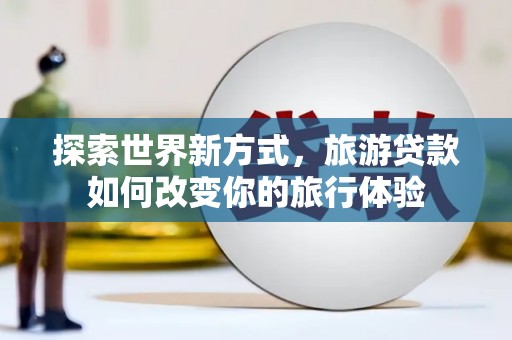 阿瓦提探索世界新方式，旅游贷款如何改变你的旅行体验