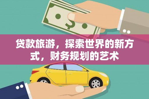 阿瓦提贷款旅游，探索世界的新方式，财务规划的艺术