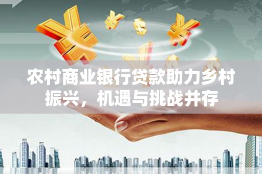 阿瓦提农村商业银行贷款助力乡村振兴，机遇与挑战并存