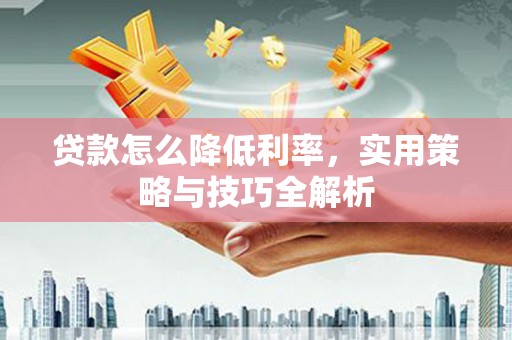 阿瓦提贷款怎么降低利率，实用策略与技巧全解析