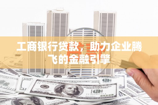 阿瓦提工商银行贷款，助力企业腾飞的金融引擎