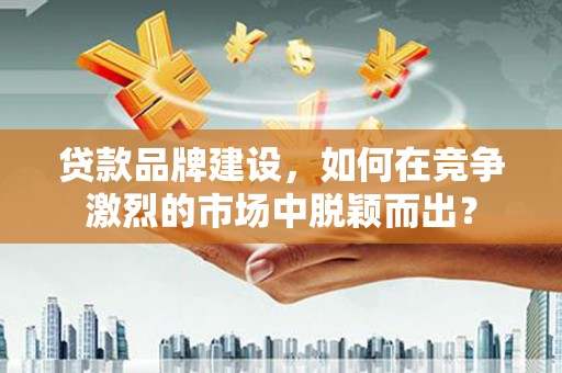 阿瓦提贷款品牌建设，如何在竞争激烈的市场中脱颖而出？
