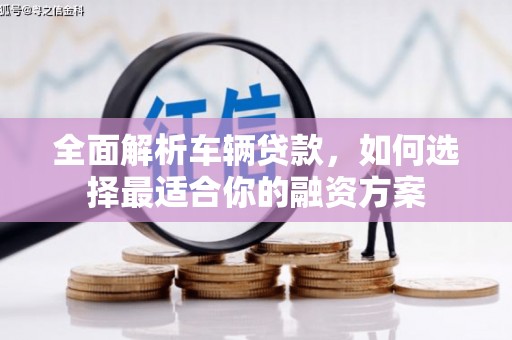 阿瓦提全面解析车辆贷款，如何选择最适合你的融资方案