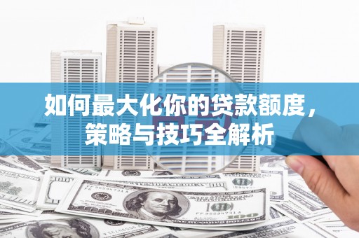 阿瓦提如何最大化你的贷款额度，策略与技巧全解析