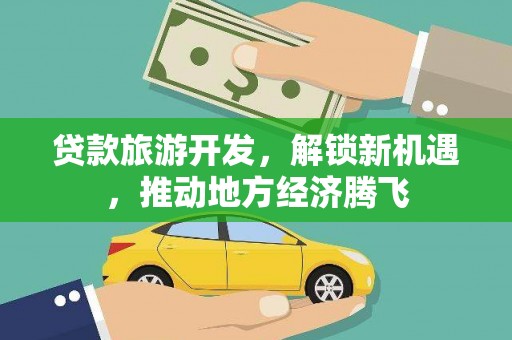 阿瓦提贷款旅游开发，解锁新机遇，推动地方经济腾飞