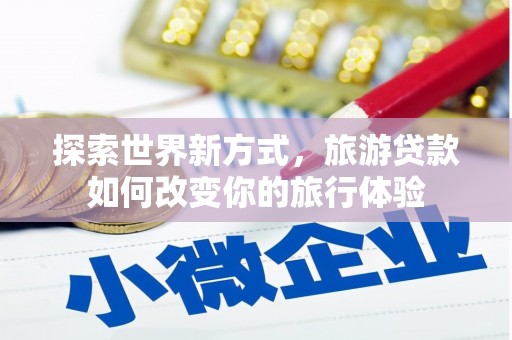 阿瓦提探索世界新方式，旅游贷款如何改变你的旅行体验
