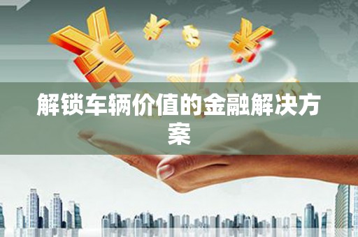 阿瓦提解锁车辆价值的金融解决方案