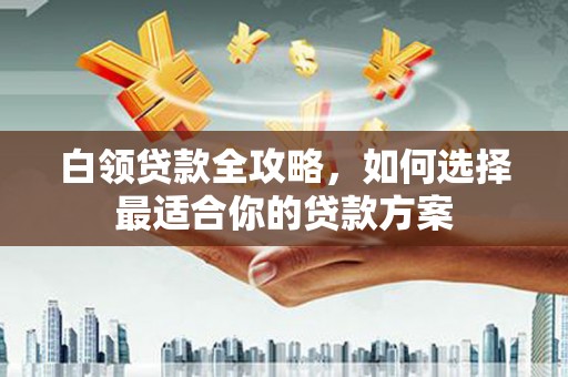 阿瓦提白领贷款全攻略，如何选择最适合你的贷款方案