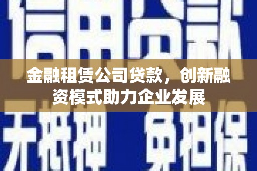 阿瓦提金融租赁公司贷款，创新融资模式助力企业发展