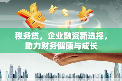 阿瓦提税务贷，企业融资新选择，助力财务健康与成长