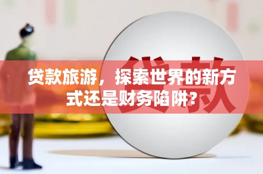 阿瓦提贷款旅游，探索世界的新方式还是财务陷阱？