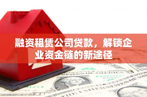 阿瓦提融资租赁公司贷款，解锁企业资金链的新途径